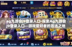 ag九游会j9登录入口-探索Ag九游会J9登录入口—游戏爱好者的首选之地-ag九游会j9登录入口