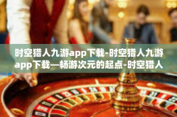 时空猎人九游app下载-时空猎人九游app下载—畅游次元的起点-时空猎人九游app下载