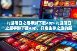 九游明日之后手游下载app-九游明日之后手游下载app，开启生存之旅的新篇章-九游明日之后手游下载app