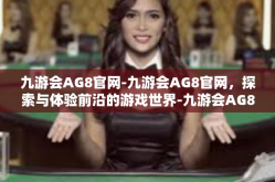 九游会AG8官网-九游会AG8官网，探索与体验前沿的游戏世界-九游会AG8官网