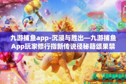 九游捕鱼app-沉浸与胜出—九游捕鱼App玩家修行指新传说径秘籍颂果禁选用之死版-九游捕鱼app