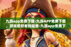 九游app免费下载-九游APP免费下载，游戏爱好者的福音-九游app免费下载