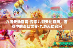 九游天劫官网-探索九游天劫官网，游戏中的奇幻世界-九游天劫官网