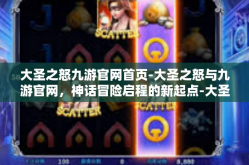 大圣之怒九游官网首页-大圣之怒与九游官网，神话冒险启程的新起点-大圣之怒九游官网首页