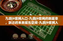 九游j9官网入口-九游j9官网的新篇章，跃迁的未来娱乐空间-九游j9官网入口