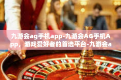 九游会ag手机app-九游会AG手机App，游戏爱好者的首选平台-九游会ag手机app