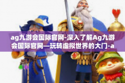 ag九游会国际官网-深入了解Ag九游会国际官网—玩转虚拟世界的大门-ag九游会国际官网
