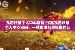 九游账号个人中心官网-探索九游账号个人中心官网，一站式服务与管理的新天地-九游账号个人中心官网