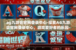 ag九游会官网登录中心-探索AG九游会官网登录中心，游戏爱好者的乐园-ag九游会官网登录中心