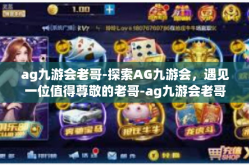 ag九游会老哥-探索AG九游会，遇见一位值得尊敬的老哥-ag九游会老哥