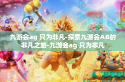 九游会ag 只为非凡-探索九游会AG的非凡之旅-九游会ag 只为非凡