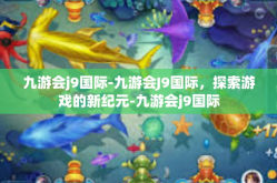 九游会j9国际-九游会J9国际，探索游戏的新纪元-九游会j9国际