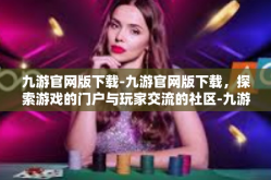 九游官网版下载-九游官网版下载，探索游戏的门户与玩家交流的社区-九游官网版下载