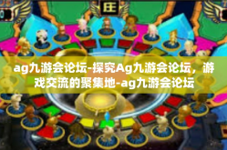 ag九游会论坛-探究Ag九游会论坛，游戏交流的聚集地-ag九游会论坛