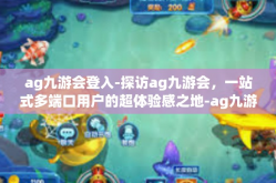 ag九游会登入-探访ag九游会，一站式多端口用户的超体验感之地-ag九游会登入