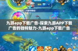 九游app下载广告-探索九游APP下载广告的独特魅力-九游app下载广告