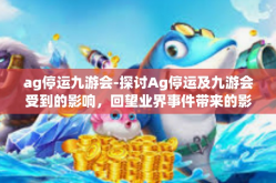 ag停运九游会-探讨Ag停运及九游会受到的影响，回望业界事件带来的影响及未来展望-ag停运九游会
