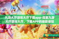 九游大厅游戏大厅下载app-探索九游大厅游戏大厅，下载APP的极致体验-九游大厅游戏大厅下载app