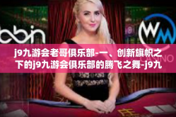 j9九游会老哥俱乐部-一、创新旗帜之下的j9九游会俱乐部的腾飞之舞-j9九游会老哥俱乐部