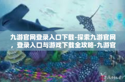 九游官网登录入口下载-探索九游官网，登录入口与游戏下载全攻略-九游官网登录入口下载