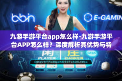 九游手游平台app怎么样-九游手游平台APP怎么样？深度解析其优势与特点-九游手游平台app怎么样