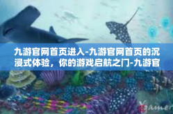 九游官网首页进入-九游官网首页的沉浸式体验，你的游戏启航之门-九游官网首页进入