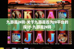 九游是j9吗-关于九游是否为J9平台的探讨-九游是j9吗
