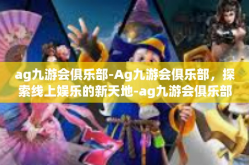 ag九游会俱乐部-Ag九游会俱乐部，探索线上娱乐的新天地-ag九游会俱乐部