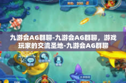 九游会AG群聊-九游会AG群聊，游戏玩家的交流圣地-九游会AG群聊