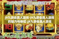 j9九游会真人游戏-J9九游会真人游戏的魅力与体验-j9九游会真人游戏