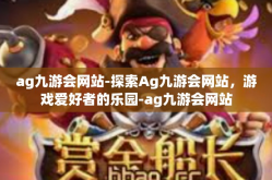 ag九游会网站-探索Ag九游会网站，游戏爱好者的乐园-ag九游会网站