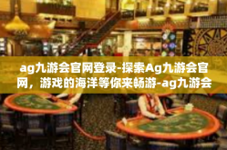 ag九游会官网登录-探索Ag九游会官网，游戏的海洋等你来畅游-ag九游会官网登录