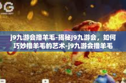 j9九游会撸羊毛-揭秘J9九游会，如何巧妙撸羊毛的艺术-j9九游会撸羊毛