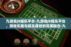 九游会j9娱乐平台-九游会J9娱乐平台，游戏乐趣与娱乐体验的完美融合-九游会j9娱乐平台