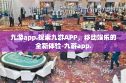 九游app.探索九游APP，移动娱乐的全新体验-九游app.