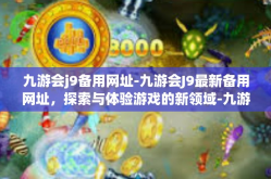 九游会j9备用网址-九游会J9最新备用网址，探索与体验游戏的新领域-九游会j9备用网址