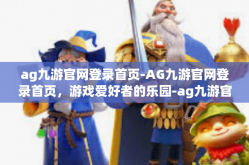 ag九游官网登录首页-AG九游官网登录首页，游戏爱好者的乐园-ag九游官网登录首页