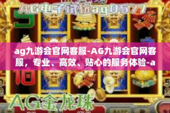 ag九游会官网客服-AG九游会官网客服，专业、高效、贴心的服务体验-ag九游会官网客服