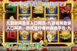 九游官网登录入口网页-九游官网登录入口网页，游戏爱好者的首选平台-九游官网登录入口网页