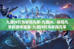 九游j9只为非同凡享-九游J9，非同凡享的游戏盛宴-九游j9只为非同凡享