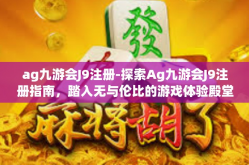 ag九游会J9注册-探索Ag九游会J9注册指南，踏入无与伦比的游戏体验殿堂-ag九游会J9注册