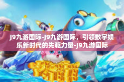 J9九游国际-J9九游国际，引领数字娱乐新时代的先驱力量-J9九游国际