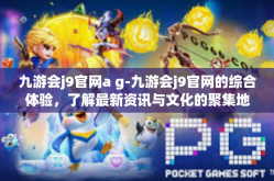 九游会j9官网a g-九游会j9官网的综合体验，了解最新资讯与文化的聚集地-九游会j9官网a g