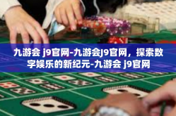 九游会 j9官网-九游会J9官网，探索数字娱乐的新纪元-九游会 j9官网