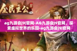 ag九游会j9|官网-AG九游会J9官网，探索虚拟世界的乐园-ag九游会j9|官网