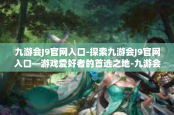 九游会J9官网入口-探索九游会J9官网入口—游戏爱好者的首选之地-九游会J9官网入口