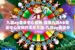 九游ag登录中心官网-探索九游AG登录中心官网的无尽乐趣-九游ag登录中心官网