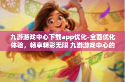 九游游戏中心下载app优化-全面优化体验，畅享精彩无限 九游游戏中心的app下载优势与其高效性能力再造性过程管理导析-九游游戏中心下载app优化