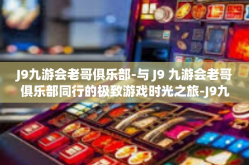 J9九游会老哥俱乐部-与 J9 九游会老哥俱乐部同行的极致游戏时光之旅-J9九游会老哥俱乐部