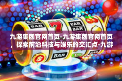 九游集团官网首页-九游集团官网首页，探索前沿科技与娱乐的交汇点-九游集团官网首页